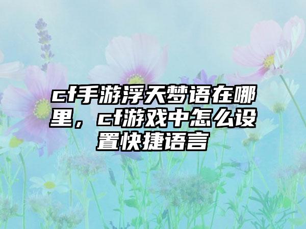 cf手游浮天梦语在哪里，cf游戏中怎么设置快捷语言