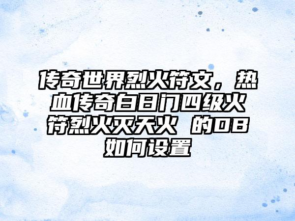 传奇世界烈火符文，热血传奇白日门四级火符烈火灭天火 的DB如何设置