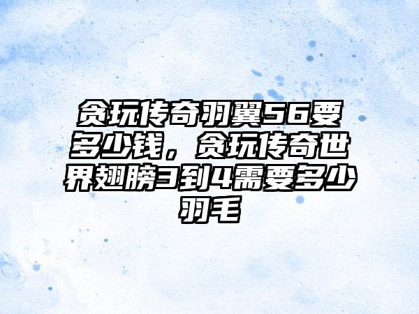 贪玩传奇羽翼56要多少钱，贪玩传奇世界翅膀3到4需要多少羽毛