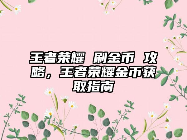 王者荣耀 刷金币 攻略，王者荣耀金币获取指南