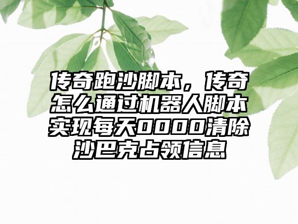 传奇跑沙脚本，传奇怎么通过机器人脚本实现每天0000清除沙巴克占领信息