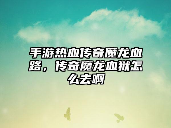 手游热血传奇魔龙血路，传奇魔龙血狱怎么去啊