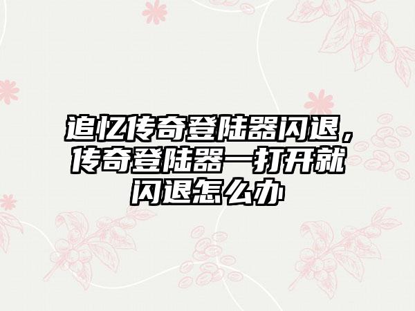 追忆传奇登陆器闪退，传奇登陆器一打开就闪退怎么办