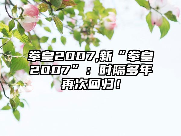 拳皇2007,新“拳皇2007”：时隔多年再次回归！