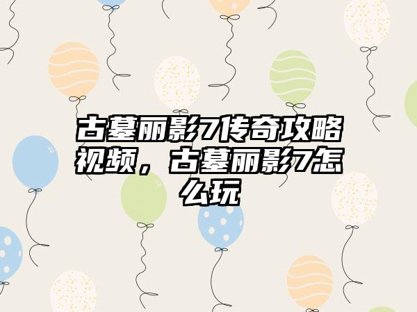 古墓丽影7传奇攻略视频，古墓丽影7怎么玩