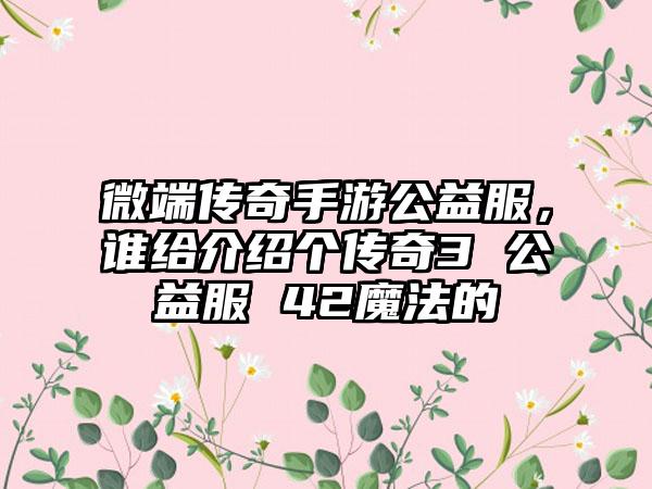 微端传奇手游公益服，谁给介绍个传奇3 公益服 42魔法的