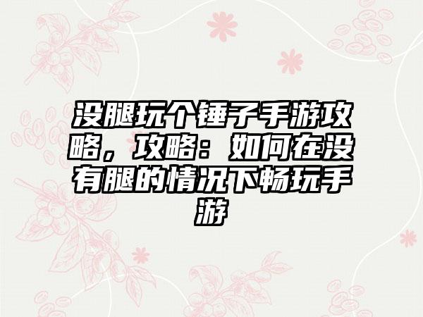 没腿玩个锤子手游攻略，攻略：如何在没有腿的情况下畅玩手游