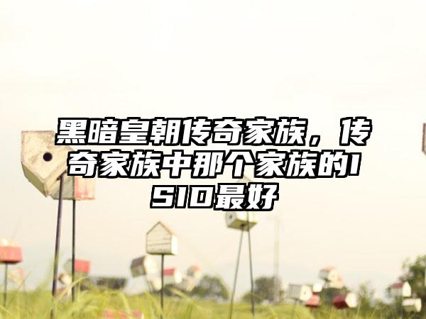 黑暗皇朝传奇家族，传奇家族中那个家族的ISID最好