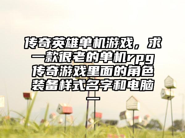 传奇英雄单机游戏，求一款很老的单机rpg传奇游戏里面的角色装备样式名字和电脑一