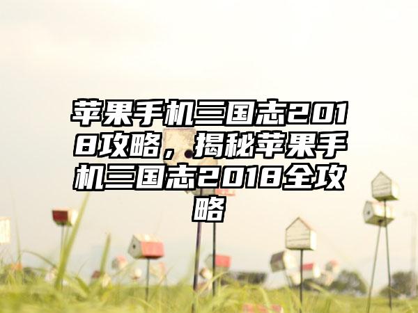 苹果手机三国志2018攻略，揭秘苹果手机三国志2018全攻略