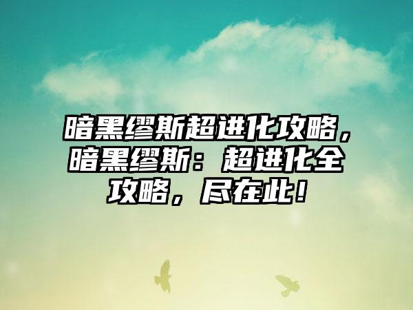 暗黑缪斯超进化攻略，暗黑缪斯：超进化全攻略，尽在此！