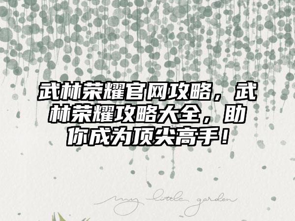 武林荣耀官网攻略，武林荣耀攻略大全，助你成为顶尖高手！