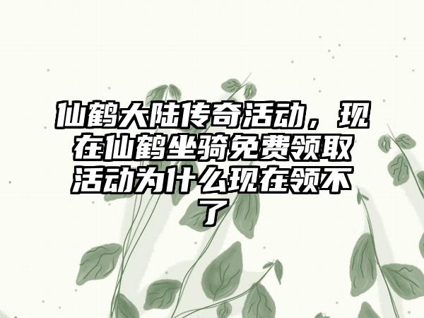 仙鹤大陆传奇活动，现在仙鹤坐骑免费领取活动为什么现在领不了