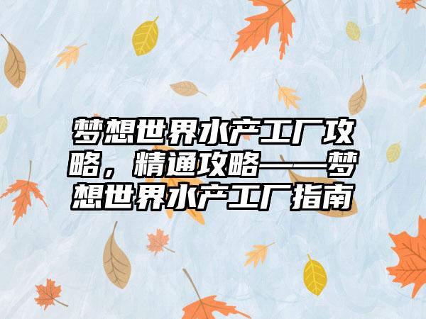 梦想世界水产工厂攻略，精通攻略——梦想世界水产工厂指南