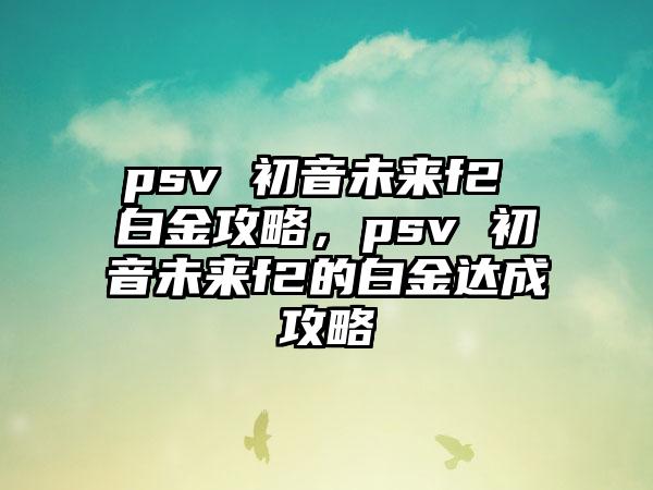 psv 初音未来f2 白金攻略，psv 初音未来f2的白金达成攻略