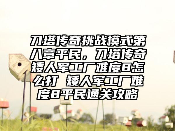 刀塔传奇挑战模式第八章平民，刀塔传奇矮人军工厂难度8怎么打 矮人军工厂难度8平民通关攻略