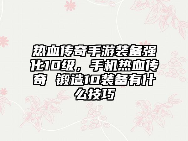 热血传奇手游装备强化10级，手机热血传奇 锻造10装备有什么技巧