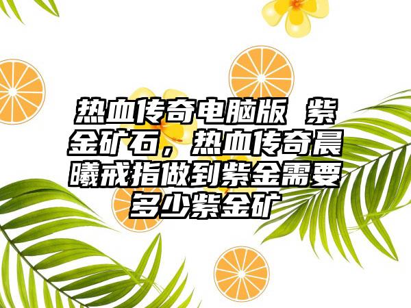 热血传奇电脑版 紫金矿石，热血传奇晨曦戒指做到紫金需要多少紫金矿