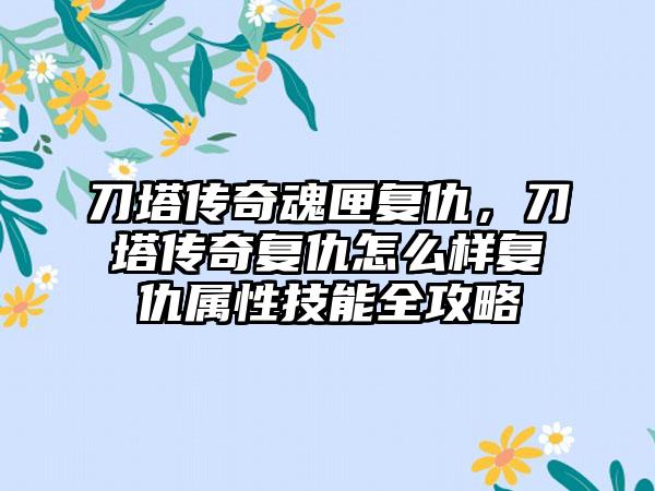 刀塔传奇魂匣复仇，刀塔传奇复仇怎么样复仇属性技能全攻略