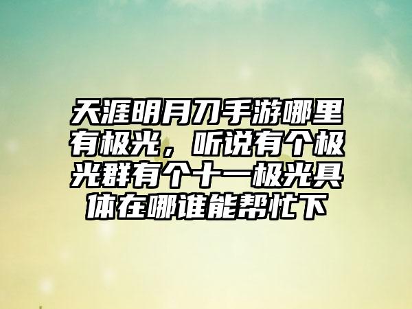 天涯明月刀手游哪里有极光，听说有个极光群有个十一极光具体在哪谁能帮忙下