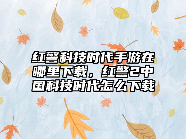 红警科技时代手游在哪里下载，红警2中国科技时代怎么下载