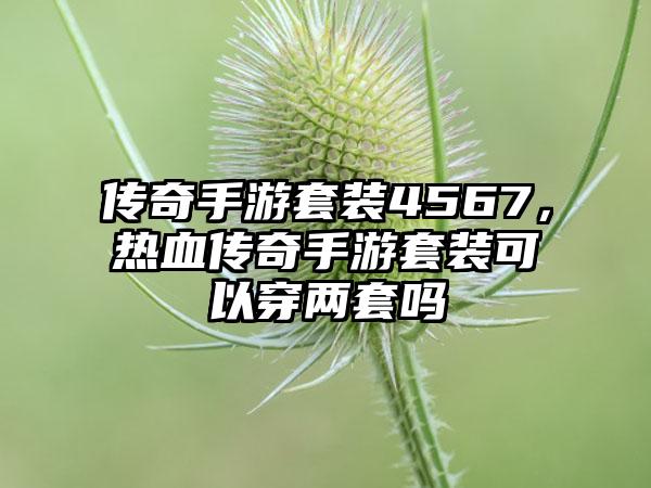 传奇手游套装4567，热血传奇手游套装可以穿两套吗