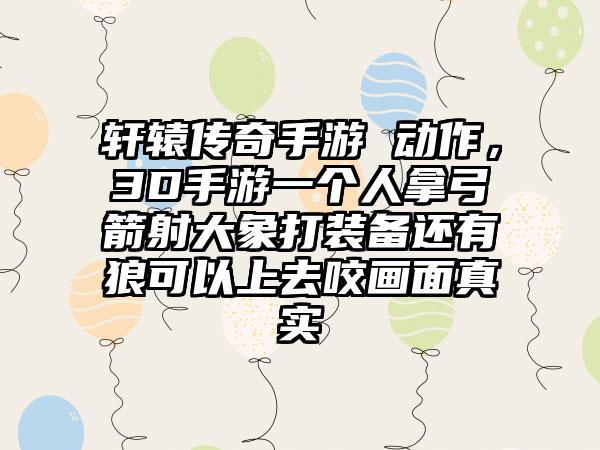 轩辕传奇手游 动作，3D手游一个人拿弓箭射大象打装备还有狼可以上去咬画面真实