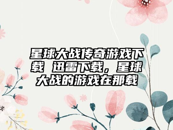 星球大战传奇游戏下载 迅雷下载，星球大战的游戏在那载