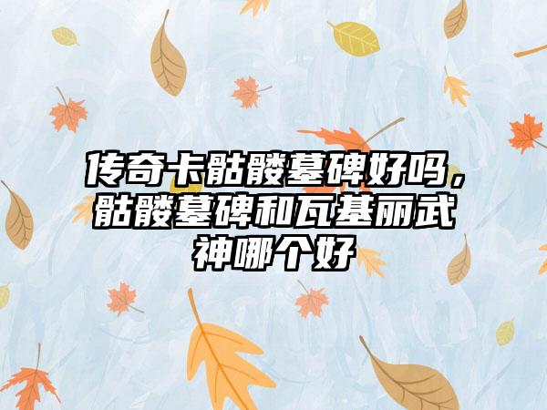 传奇卡骷髅墓碑好吗，骷髅墓碑和瓦基丽武神哪个好