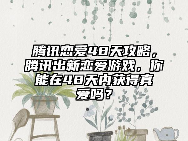 腾讯恋爱48天攻略，腾讯出新恋爱游戏，你能在48天内获得真爱吗？