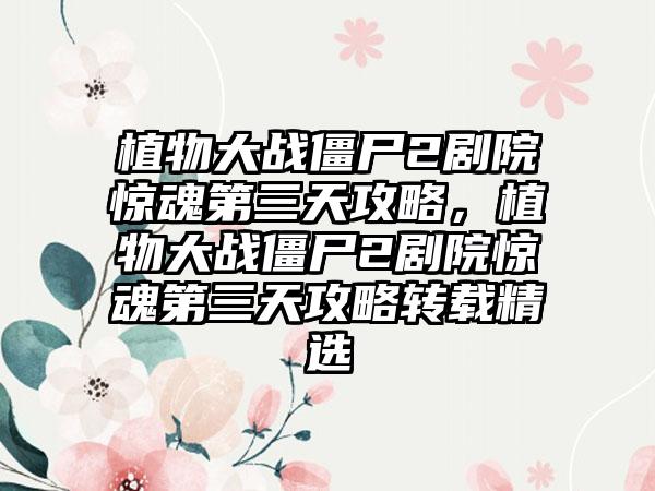 植物大战僵尸2剧院惊魂第三天攻略，植物大战僵尸2剧院惊魂第三天攻略转载精选