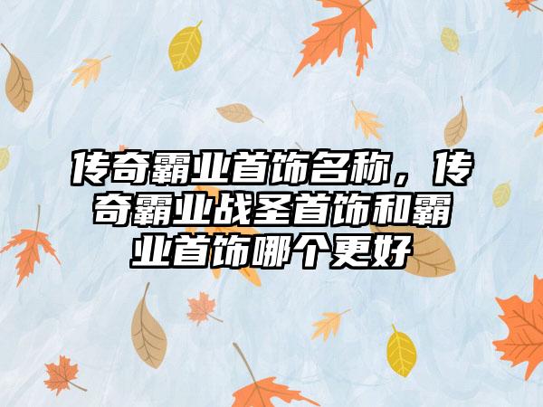 传奇霸业首饰名称，传奇霸业战圣首饰和霸业首饰哪个更好
