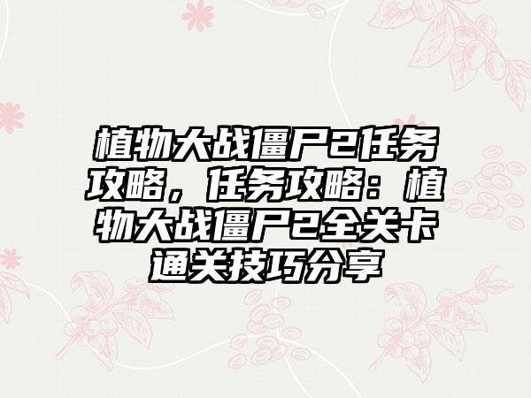 植物大战僵尸2任务攻略，任务攻略：植物大战僵尸2全关卡通关技巧分享