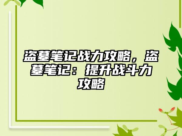 盗墓笔记战力攻略，盗墓笔记：提升战斗力攻略