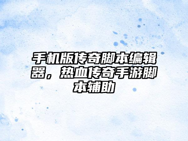 手机版传奇脚本编辑器，热血传奇手游脚本辅助