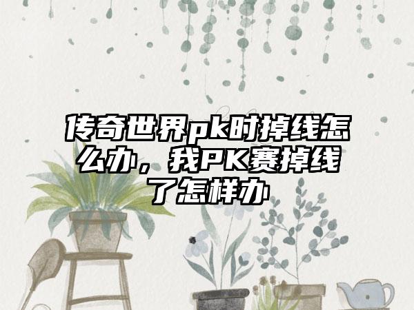 传奇世界pk时掉线怎么办，我PK赛掉线了怎样办