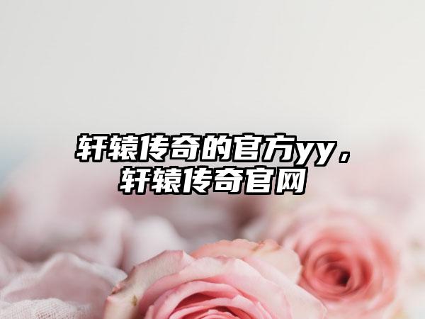 轩辕传奇的官方yy，轩辕传奇官网