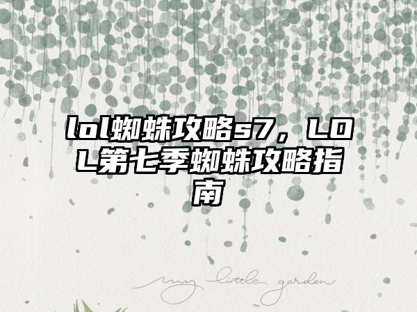 lol蜘蛛攻略s7，LOL第七季蜘蛛攻略指南