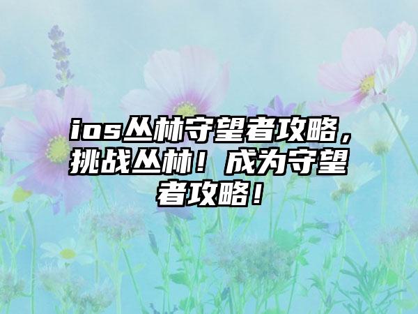 ios丛林守望者攻略，挑战丛林！成为守望者攻略！