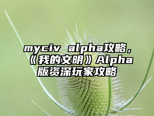 myciv alpha攻略，《我的文明》Alpha版资深玩家攻略