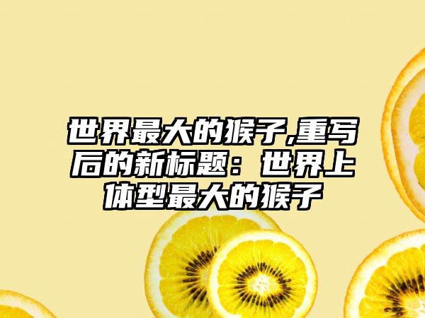 世界最大的猴子,重写后的新标题：世界上体型最大的猴子