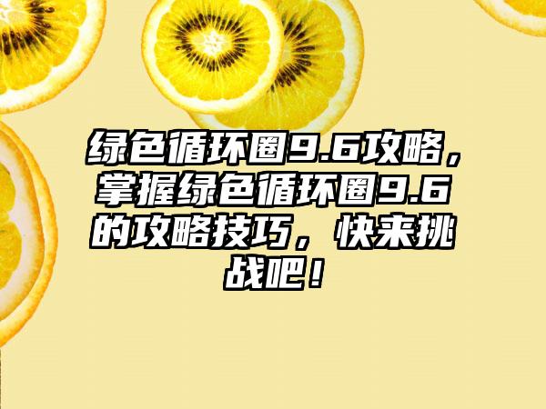 绿色循环圈9.6攻略，掌握绿色循环圈9.6的攻略技巧，快来挑战吧！