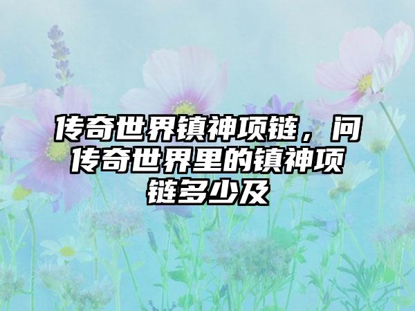 传奇世界镇神项链，问传奇世界里的镇神项链多少及