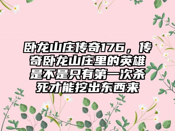 卧龙山庄传奇176，传奇卧龙山庄里的英雄是不是只有第一次杀死才能挖出东西来