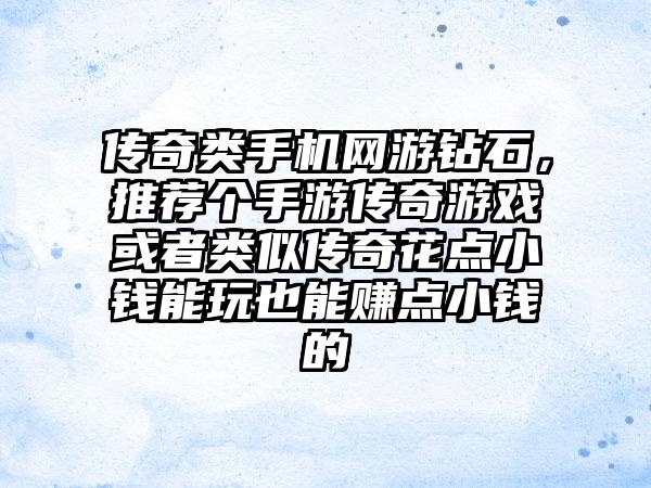 传奇类手机网游钻石，推荐个手游传奇游戏或者类似传奇花点小钱能玩也能赚点小钱的