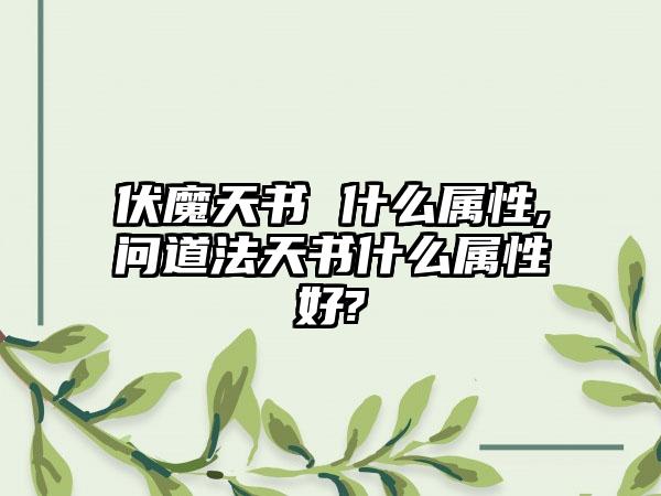 伏魔天书 什么属性,问道法天书什么属性好?