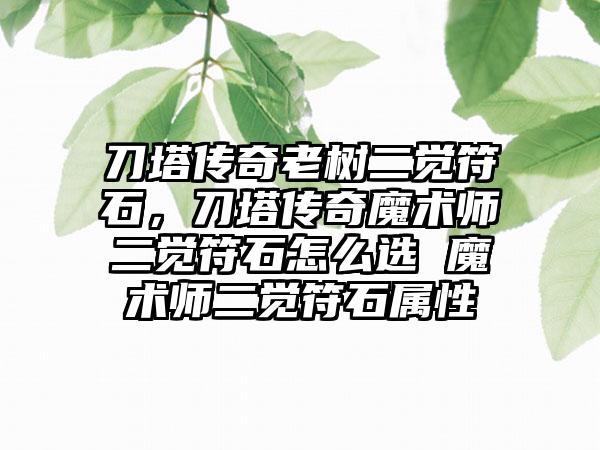 刀塔传奇老树二觉符石，刀塔传奇魔术师二觉符石怎么选 魔术师二觉符石属性