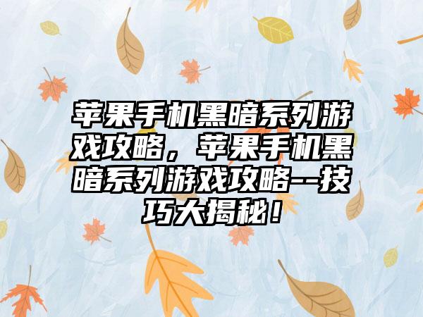 苹果手机黑暗系列游戏攻略，苹果手机黑暗系列游戏攻略--技巧大揭秘！