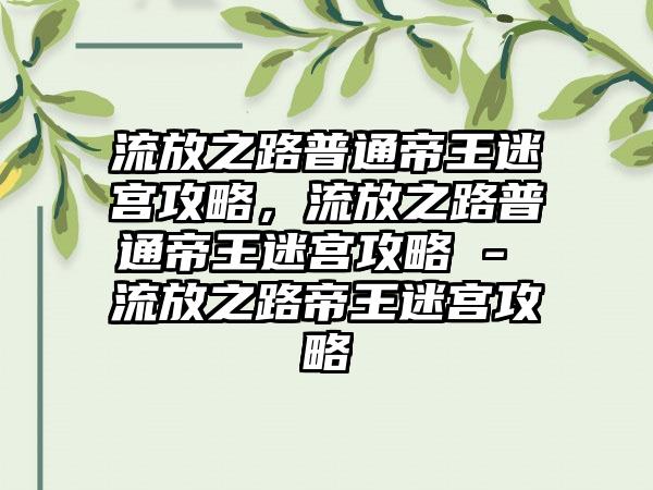 流放之路普通帝王迷宫攻略，流放之路普通帝王迷宫攻略 - 流放之路帝王迷宫攻略