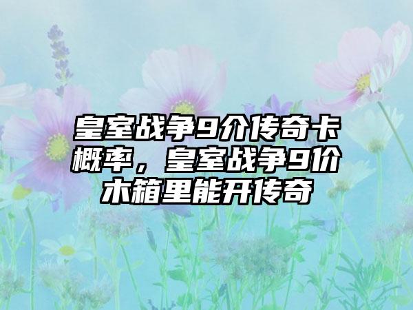 皇室战争9介传奇卡概率，皇室战争9价木箱里能开传奇